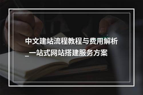 中文建站流程教程与费用解析_一站式网站搭建服务方案