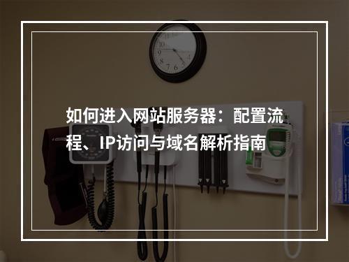 如何进入网站服务器：配置流程、IP访问与域名解析指南
