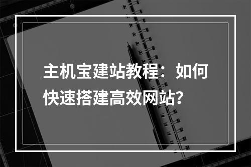 主机宝建站教程：如何快速搭建高效网站？