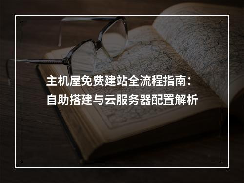 主机屋免费建站全流程指南：自助搭建与云服务器配置解析