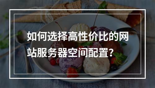 如何选择高性价比的网站服务器空间配置？