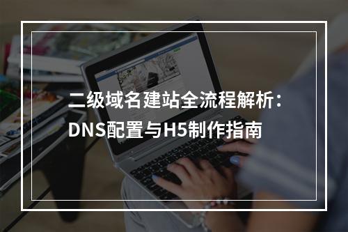 二级域名建站全流程解析：DNS配置与H5制作指南