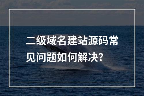 二级域名建站源码常见问题如何解决？