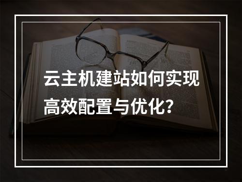 云主机建站如何实现高效配置与优化？