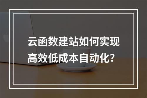 云函数建站如何实现高效低成本自动化？