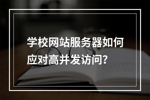 学校网站服务器如何应对高并发访问？