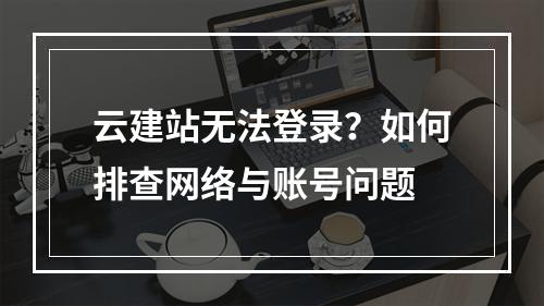 云建站无法登录？如何排查网络与账号问题