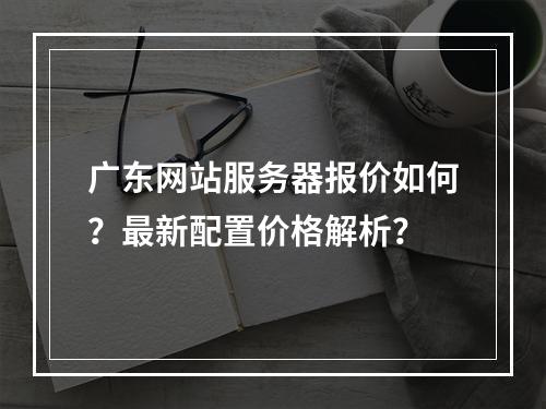 广东网站服务器报价如何？最新配置价格解析？