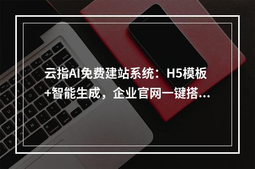 云指AI免费建站系统：H5模板+智能生成，企业官网一键搭建