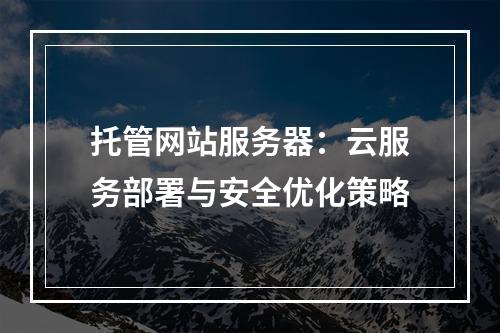 托管网站服务器：云服务部署与安全优化策略