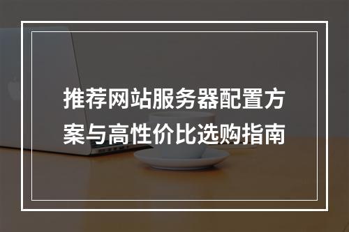 推荐网站服务器配置方案与高性价比选购指南
