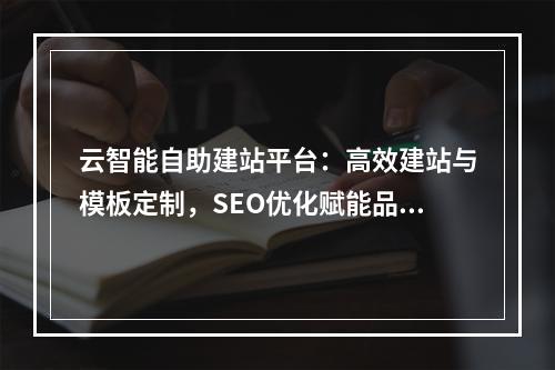 云智能自助建站平台：高效建站与模板定制，SEO优化赋能品牌成长