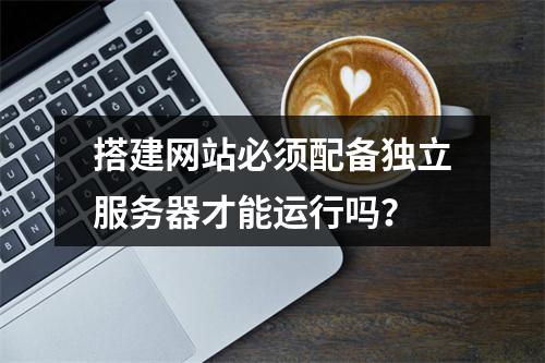 搭建网站必须配备独立服务器才能运行吗？