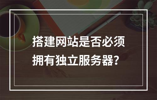 搭建网站是否必须拥有独立服务器？