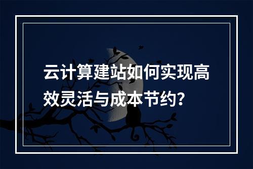 云计算建站如何实现高效灵活与成本节约？