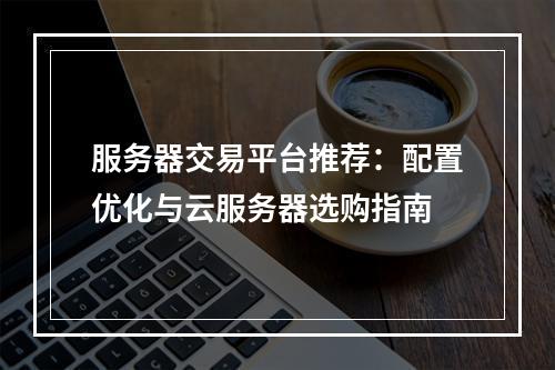 服务器交易平台推荐：配置优化与云服务器选购指南