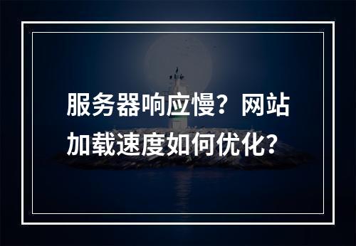 服务器响应慢？网站加载速度如何优化？