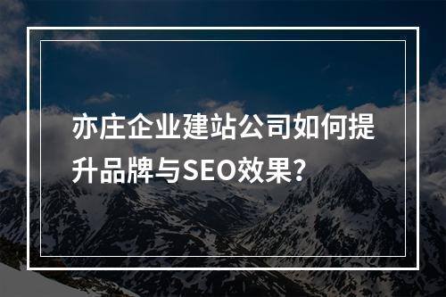 亦庄企业建站公司如何提升品牌与SEO效果？