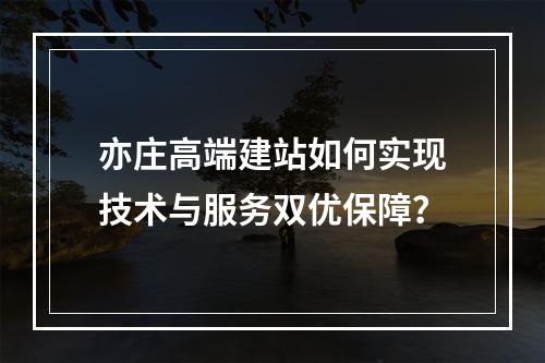 亦庄高端建站如何实现技术与服务双优保障？