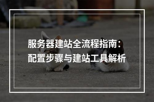 服务器建站全流程指南：配置步骤与建站工具解析