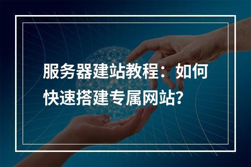 服务器建站教程：如何快速搭建专属网站？
