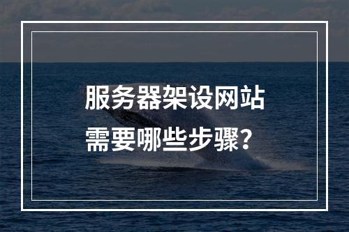 服务器架设网站需要哪些步骤？