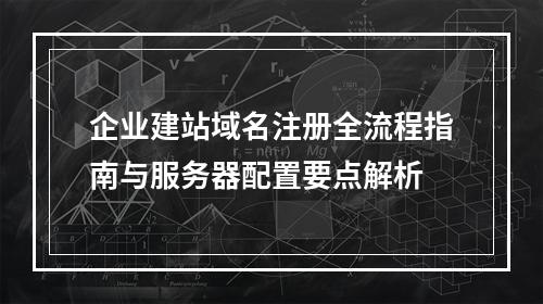 企业建站域名注册全流程指南与服务器配置要点解析