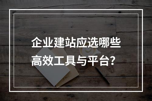 企业建站应选哪些高效工具与平台？