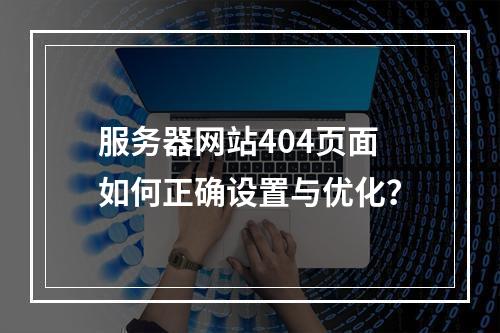 服务器网站404页面如何正确设置与优化？