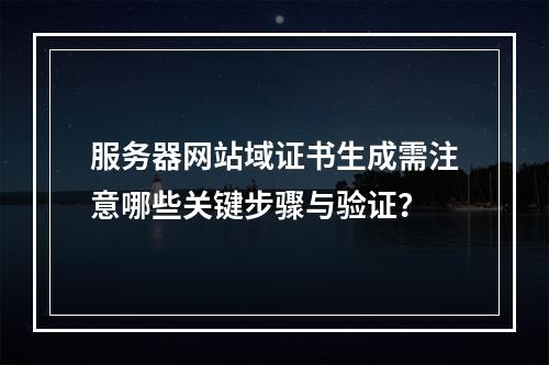 服务器网站域证书生成需注意哪些关键步骤与验证？