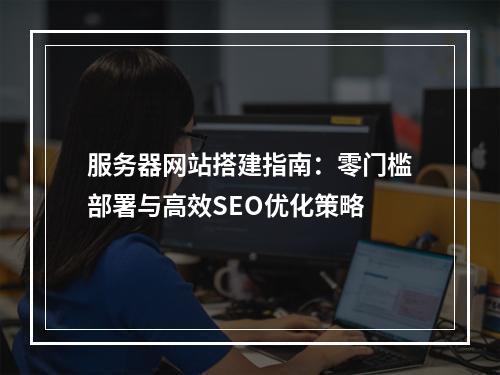服务器网站搭建指南：零门槛部署与高效SEO优化策略