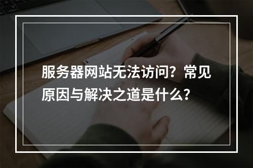 服务器网站无法访问？常见原因与解决之道是什么？