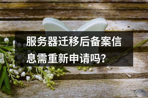 服务器迁移后备案信息需重新申请吗？