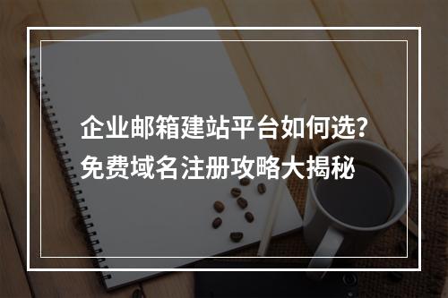 企业邮箱建站平台如何选？免费域名注册攻略大揭秘