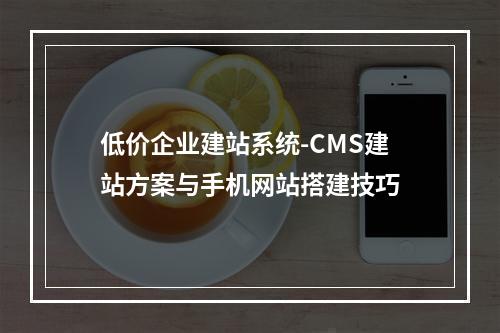 低价企业建站系统-CMS建站方案与手机网站搭建技巧