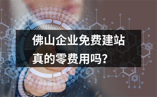 佛山企业免费建站真的零费用吗？