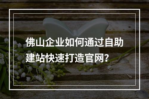 佛山企业如何通过自助建站快速打造官网？