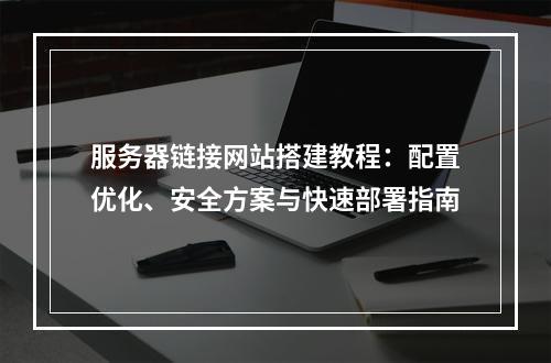 服务器链接网站搭建教程：配置优化、安全方案与快速部署指南