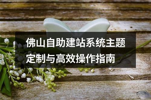 佛山自助建站系统主题定制与高效操作指南