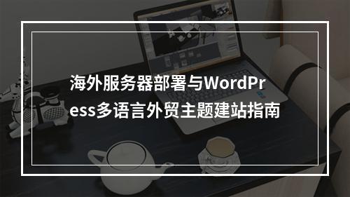 海外服务器部署与WordPress多语言外贸主题建站指南