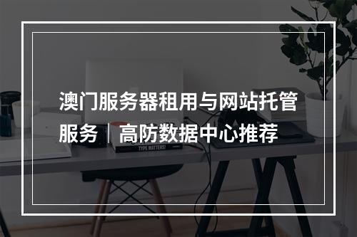 澳门服务器租用与网站托管服务｜高防数据中心推荐