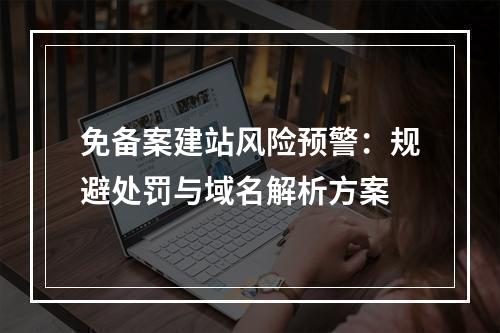免备案建站风险预警：规避处罚与域名解析方案