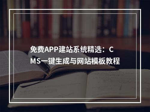 免费APP建站系统精选：CMS一键生成与网站模板教程