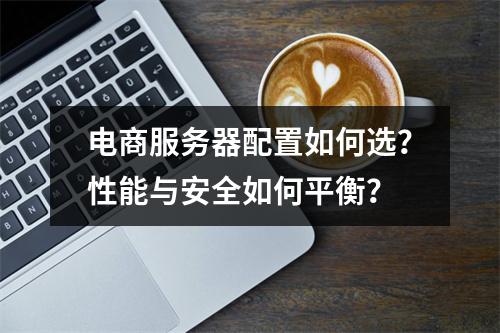 电商服务器配置如何选？性能与安全如何平衡？
