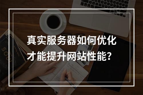 真实服务器如何优化才能提升网站性能？