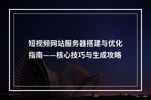 短视频网站服务器搭建与优化指南——核心技巧与生成攻略