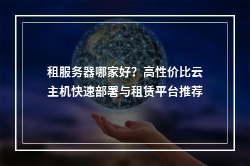租服务器哪家好？高性价比云主机快速部署与租赁平台推荐