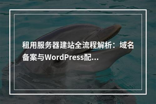 租用服务器建站全流程解析：域名备案与WordPress配置指南