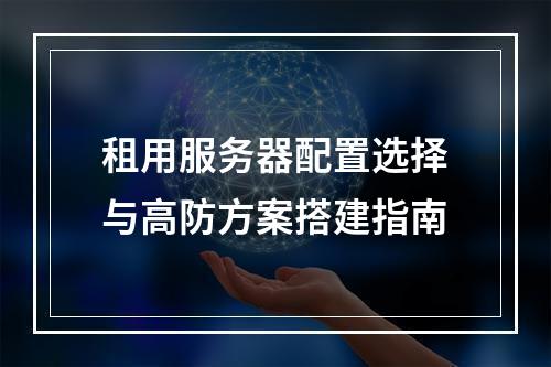 租用服务器配置选择与高防方案搭建指南