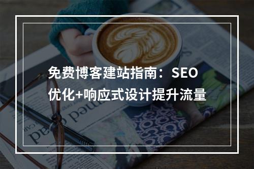 免费博客建站指南：SEO优化+响应式设计提升流量